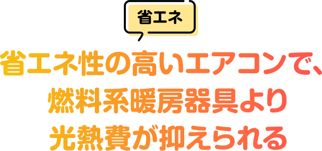 [省エネ]省エネ性の高いエアコンで、燃料系暖房器具より光熱費が抑えられる