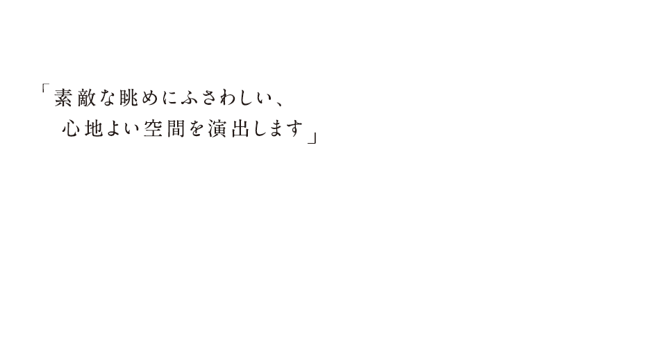 素敵な眺めにふさわしい、心地よい空間を演出します