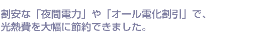 割安な「夜間電力」や「オール電化割引」で、光熱費を大幅に節約できました。