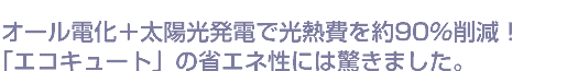 オール電化＋太陽光発電で光熱費を約90％削減！「エコキュート」の省エネ性には驚きました。