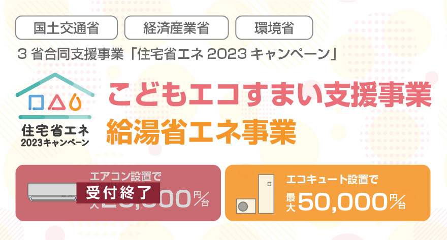 【国土交通省】【経済産業省】【環境省】3省合同支援事業「住宅省エネ2023キャンペーン」こどもエコすまい支援事業、給湯省エネ事業が始まります！「エアコン設置で最大25,000円/台」「エコキュート設置で最大50,000円/台」