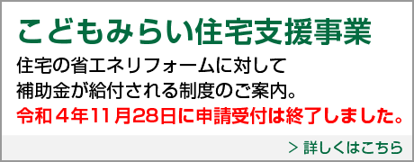 こどもみらい住宅支援事業。住宅の省エネリフォームに対して補助金が給付される制度のご案内。令和4年11月28日に申請受付は終了しました。