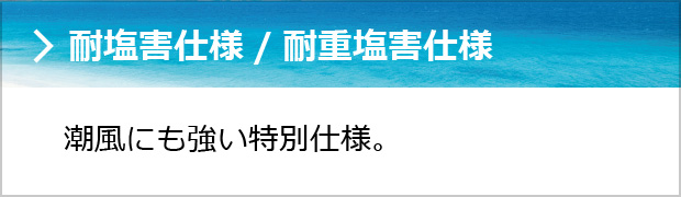 耐塩害仕様／耐重塩害仕様 潮風にも強い特別仕様