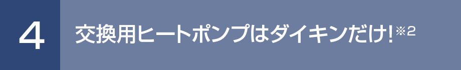 4. 交換用ヒートポンプはダイキンだけ！※2