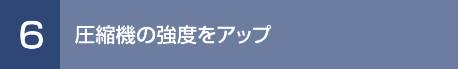 6. 圧縮機の強度をアップ