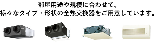 部屋用途や規模に合わせて、様々なタイプ・形状の全熱交換器をご用意しています。