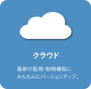 クラウド：最新の監視・制御機能にかんたんにバージョンアップ。