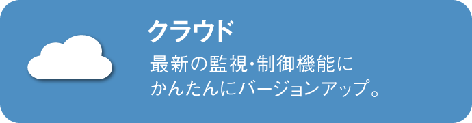 クラウド：最新の監視・制御機能にかんたんにバージョンアップ。