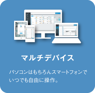 マルチデバイス：パソコンはもちろんスマートフォンで



いつでも自由に操作。