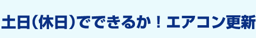 土日（休日）でできるか！エアコン更新