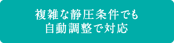 複雑な静圧条件でも自動調整で対応