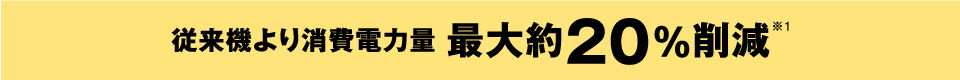 従来機より消費電力量 最大約20％削減※1