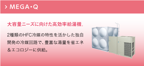 MEGA-Q：2種類のHFC冷媒の特性を活かした独自開発の冷媒回路で、豊富な湯量を省エネ＆エコロジーに供給。